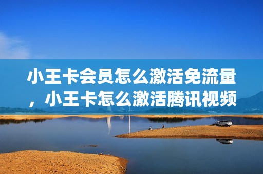 小王卡会员怎么激活免流量，小王卡怎么激活腾讯视频呢(小王卡资费)