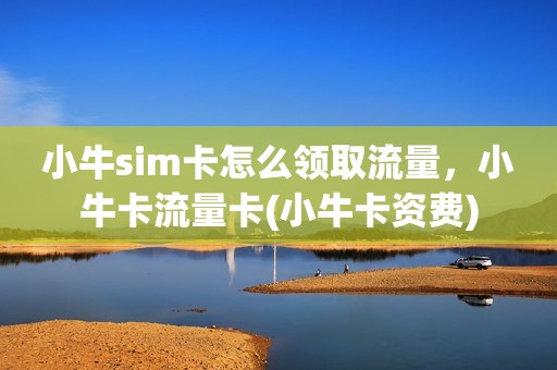 小牛sim卡怎么领取流量，小牛卡流量卡(小牛卡资费)