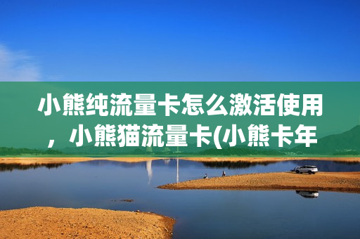 小熊纯流量卡怎么激活使用，小熊猫流量卡(小熊卡年费)