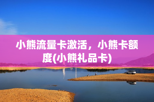小熊流量卡激活，小熊卡额度(小熊礼品卡)