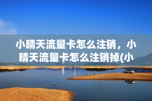 小晴天流量卡怎么注销，小晴天流量卡怎么注销掉(小晴天怎么火起来的)
