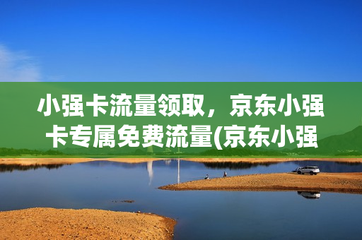 小强卡流量领取，京东小强卡专属免费流量(京东小强卡套餐)