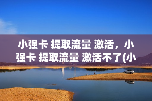 小强卡 提取流量 激活，小强卡 提取流量 激活不了(小强为什么那么卡)