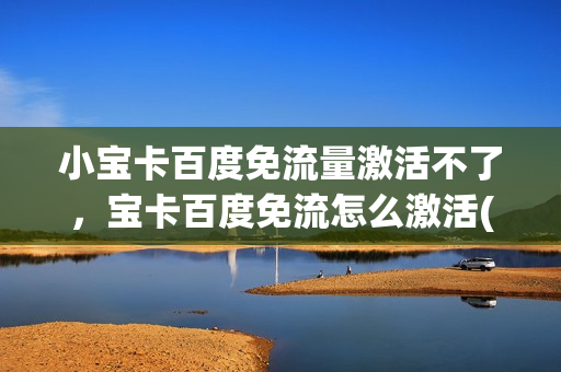 小宝卡百度免流量激活不了，宝卡百度免流怎么激活(小宝卡免流量的应用有哪些)