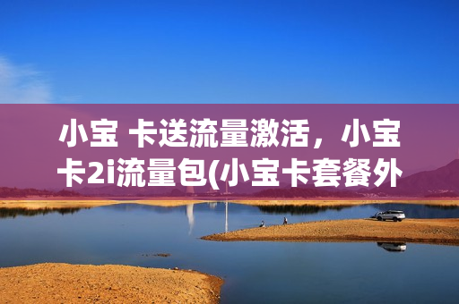 小宝 卡送流量激活，小宝卡2i流量包(小宝卡套餐外流量怎么算)