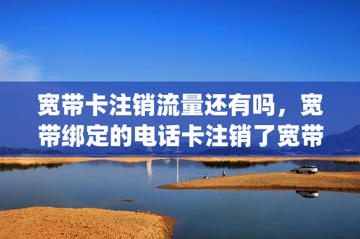 宽带卡注销流量还有吗，宽带绑定的电话卡注销了宽带号还有吗(宽带注销了手机卡还能用吗)