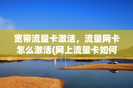 宽带流量卡激活，流量网卡怎么激活(网上流量卡如何激活)