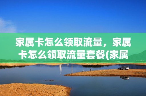 家属卡怎么领取流量，家属卡怎么领取流量套餐(家属卡办理申请怎么写)