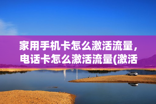 家用手机卡怎么激活流量，电话卡怎么激活流量(激活流量卡步骤)