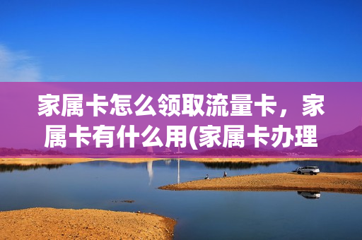 家属卡怎么领取流量卡，家属卡有什么用(家属卡办理申请怎么写)