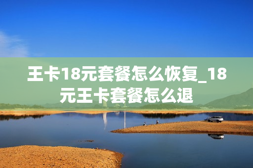 王卡18元套餐怎么恢复_18元王卡套餐怎么退