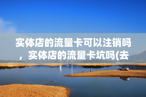 实体店的流量卡可以注销吗，实体店的流量卡坑吗(去实体店买流量卡)