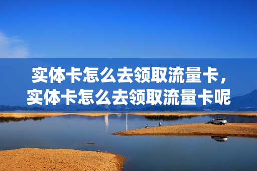 实体卡怎么去领取流量卡，实体卡怎么去领取流量卡呢(流量卡在哪领)