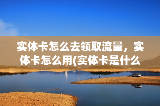 实体卡怎么去领取流量，实体卡怎么用(实体卡是什么意思)