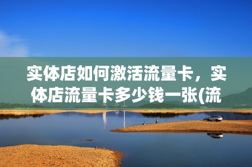 实体店如何激活流量卡，实体店流量卡多少钱一张(流量卡一般在手机店要多少钱)