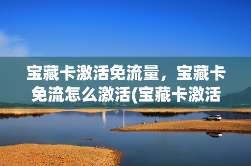 宝藏卡激活免流量，宝藏卡免流怎么激活(宝藏卡激活免流量,宝藏卡免流怎么激活不了)