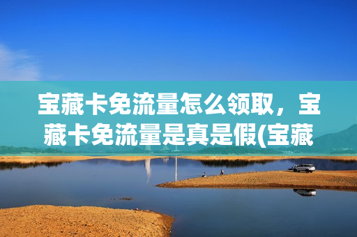 宝藏卡免流量怎么领取，宝藏卡免流量是真是假(宝藏卡的免流量一直可以免吗)