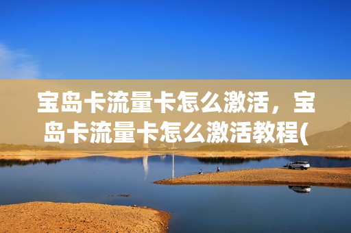 宝岛卡流量卡怎么激活，宝岛卡流量卡怎么激活教程(宝岛眼镜金卡什么水平)