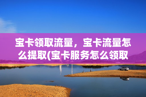 宝卡领取流量，宝卡流量怎么提取(宝卡服务怎么领取会员)