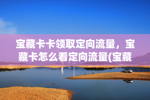 宝藏卡卡领取定向流量，宝藏卡怎么看定向流量(宝藏卡的定向流量在哪里看)