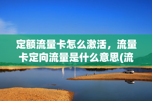 定额流量卡怎么激活，流量卡定向流量是什么意思(流量卡定向流量怎么用)