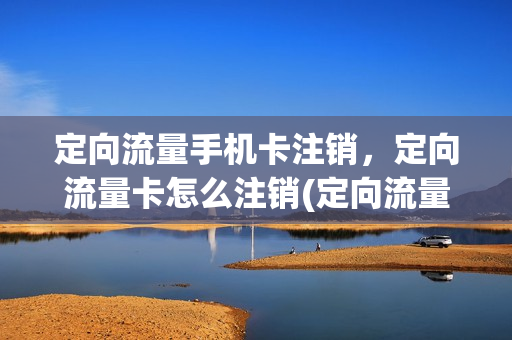 定向流量手机卡注销，定向流量卡怎么注销(定向流量手机卡注销,定向流量卡怎么注销不了)