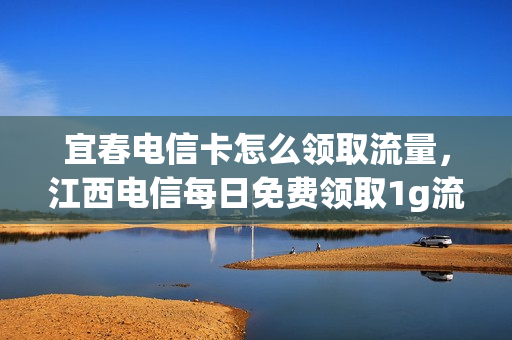 宜春电信卡怎么领取流量，江西电信每日免费领取1g流量(江西电信流量领取免费流量2021)