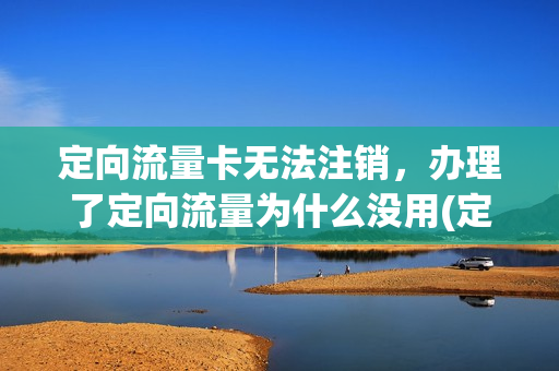定向流量卡无法注销，办理了定向流量为什么没用(定向流量卡怎么注销)