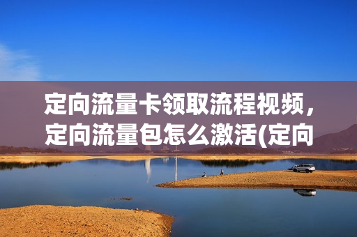 定向流量卡领取流程视频，定向流量包怎么激活(定向流量app怎么激活)