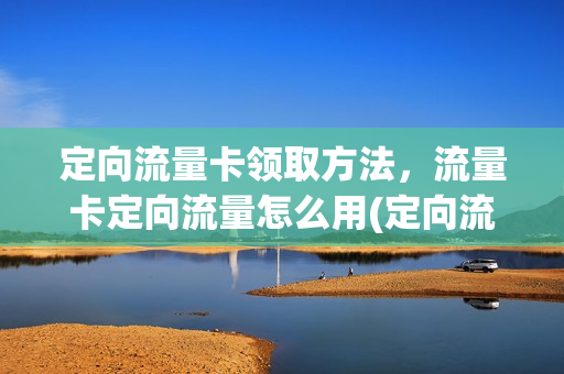 定向流量卡领取方法，流量卡定向流量怎么用(定向流量怎样领取)