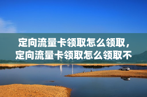 定向流量卡领取怎么领取，定向流量卡领取怎么领取不了(定向流量卡使用攻略)