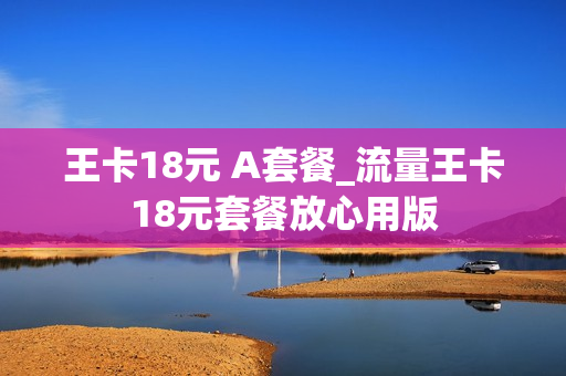 王卡18元 A套餐_流量王卡18元套餐放心用版