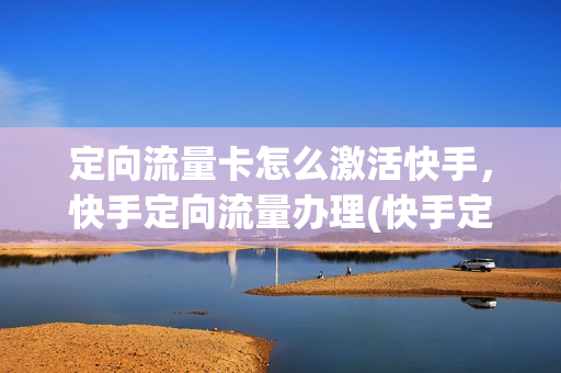 定向流量卡怎么激活快手，快手定向流量办理(快手定向流量包怎么办理)