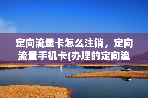 定向流量卡怎么注销，定向流量手机卡(办理的定向流量怎么样才能取消)