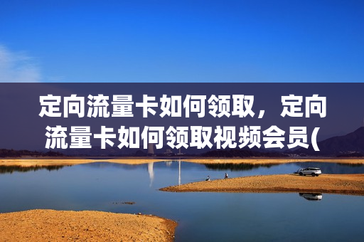 定向流量卡如何领取，定向流量卡如何领取视频会员(定向流量vip如何使用)