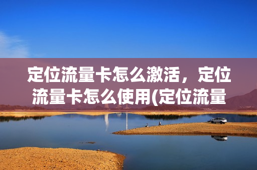 定位流量卡怎么激活，定位流量卡怎么使用(定位流量卡怎么做到终身免费)