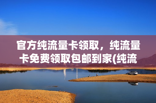 官方纯流量卡领取，纯流量卡免费领取包邮到家(纯流量卡免费领取入口10)