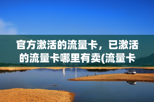 官方激活的流量卡，已激活的流量卡哪里有卖(流量卡激活后还要花钱嘛)