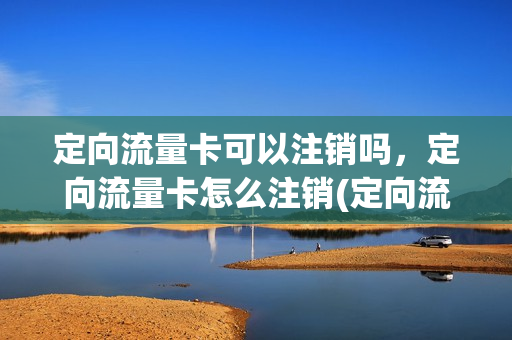 定向流量卡可以注销吗，定向流量卡怎么注销(定向流量卡怎么样)