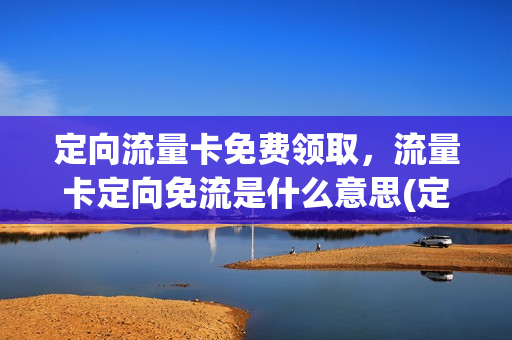 定向流量卡免费领取，流量卡定向免流是什么意思(定向流量 免流量)