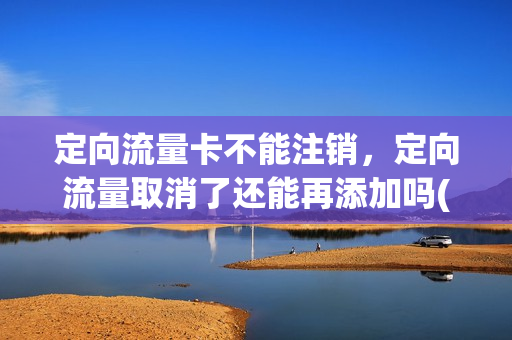 定向流量卡不能注销，定向流量取消了还能再添加吗(办理的定向流量怎么样才能取消)