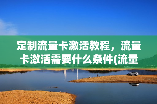 定制流量卡激活教程，流量卡激活需要什么条件(流量卡激活步骤)