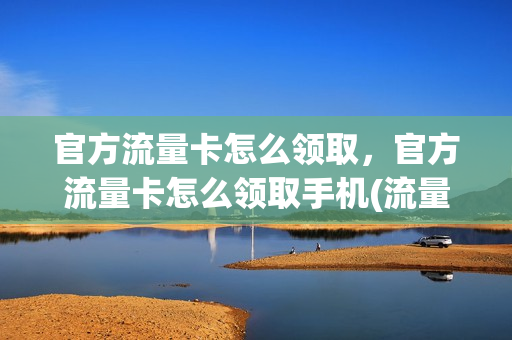 官方流量卡怎么领取，官方流量卡怎么领取手机(流量卡哪里领取)