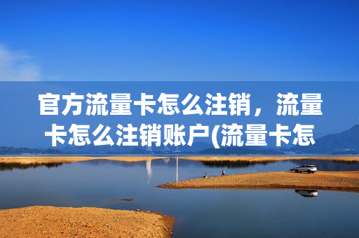 官方流量卡怎么注销，流量卡怎么注销账户(流量卡怎么注销需要什么条件)