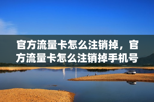 官方流量卡怎么注销掉，官方流量卡怎么注销掉手机号(流量卡怎么注销需要什么条件)