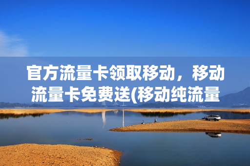 官方流量卡领取移动，移动流量卡免费送(移动纯流量卡免费领取)