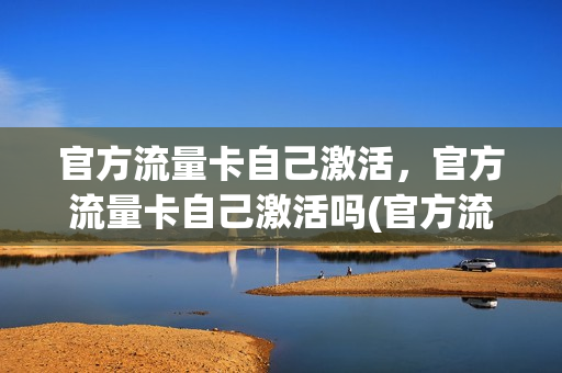 官方流量卡自己激活，官方流量卡自己激活吗(官方流量卡自己激活,官方流量卡自己激活吗安全吗)