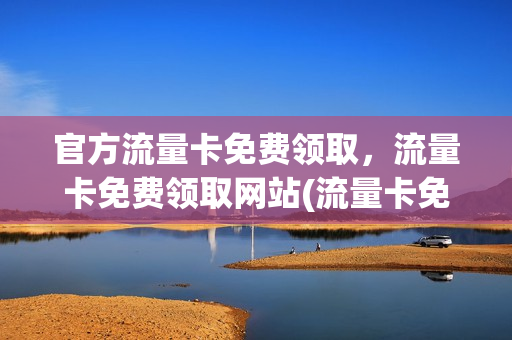 官方流量卡免费领取，流量卡免费领取网站(流量卡免费领取入口)
