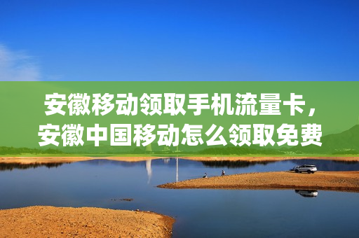 安徽移动领取手机流量卡，安徽中国移动怎么领取免费流量(安徽移动领流量活动2021)