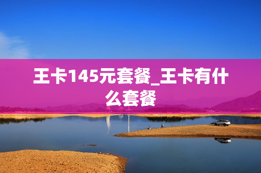 王卡145元套餐_王卡有什么套餐